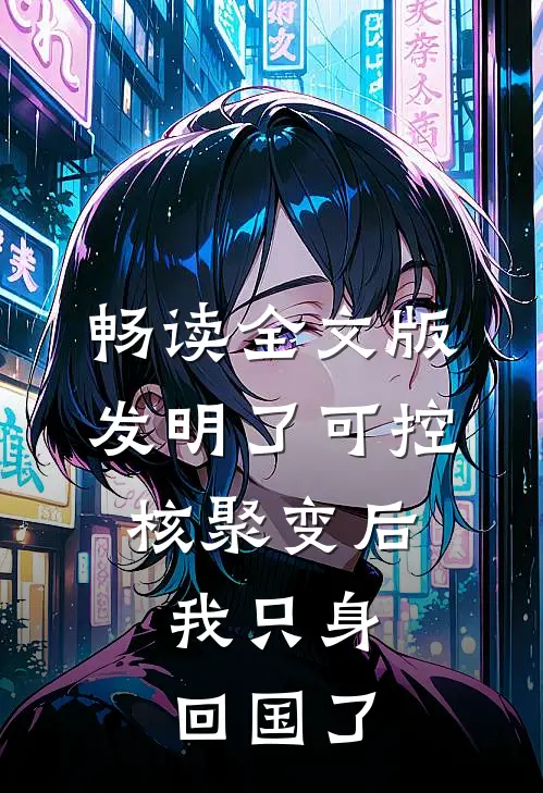 畅读全文版发明了可控核聚变后，我只身回国了