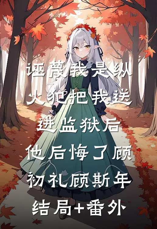诬蔑我是纵火犯把我送进监狱后，他后悔了顾初礼顾斯年结局+番外