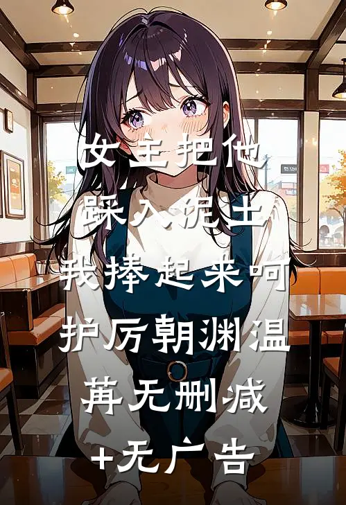 女主把他踩入泥土，我捧起来呵护厉朝渊温苒无删减+无广告
