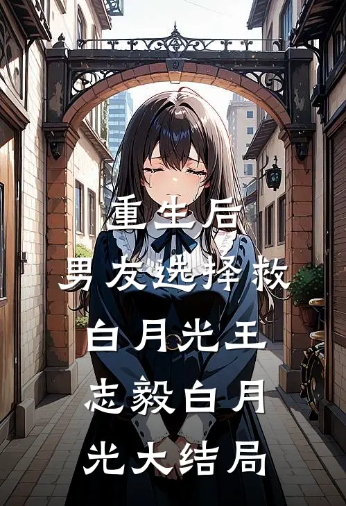 重生后，男友选择救白月光王志毅白月光大结局