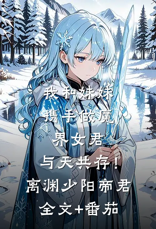 我和妹妹携手做魔界女君，与天共存！离渊少阳帝君全文+番茄