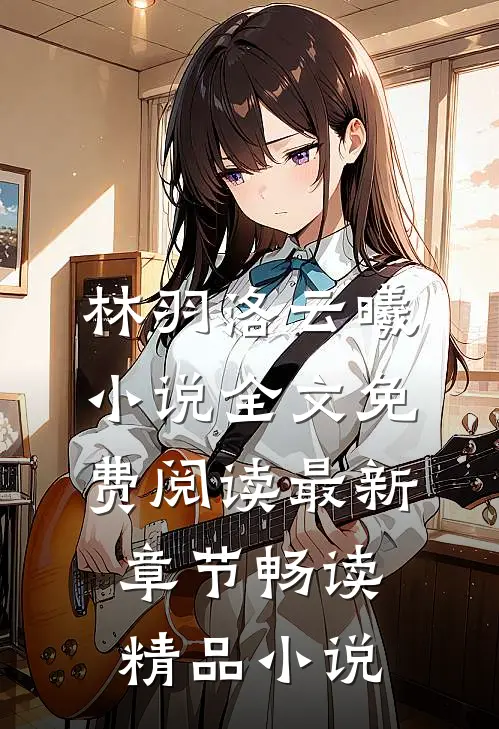 林羽洛云曦小说全文免费阅读最新章节畅读精品小说
