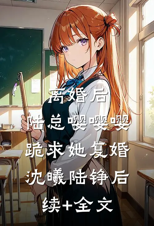 离婚后，陆总嘤嘤嘤跪求她复婚沈曦陆铮后续+全文