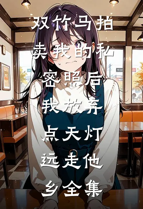 双竹马拍卖我的私密照后，我放弃点天灯，远走他乡全集