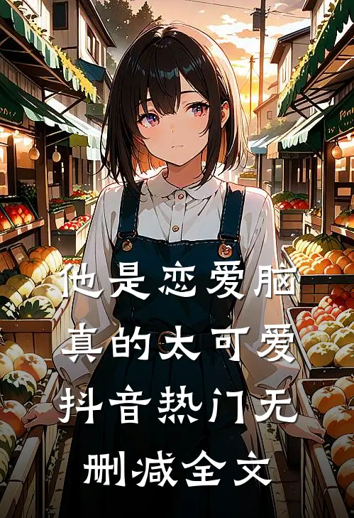 他是恋爱脑，真的太可爱抖音热门无删减全文