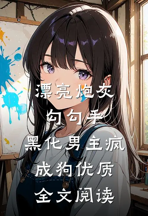 漂亮炮灰勾勾手，黑化男主疯成狗优质全文阅读