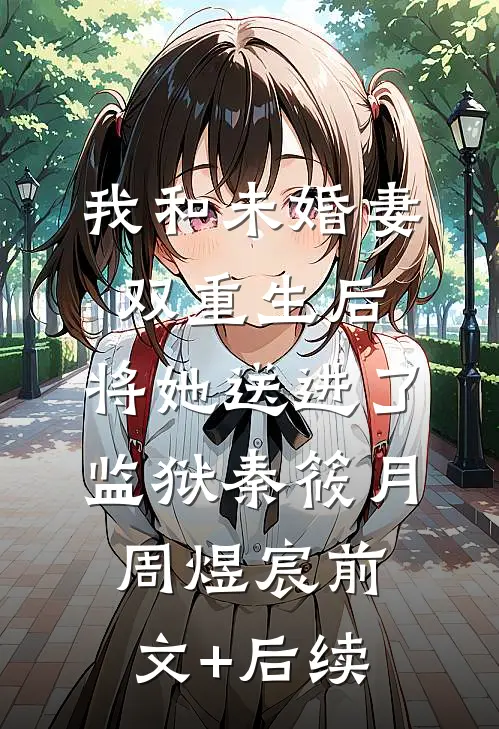 我和未婚妻双重生后，将她送进了监狱秦筱月周煜宸前文+后续