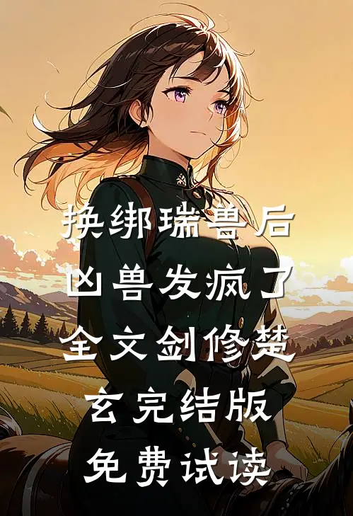 换绑瑞兽后，凶兽发疯了全文剑修楚玄完结版免费试读
