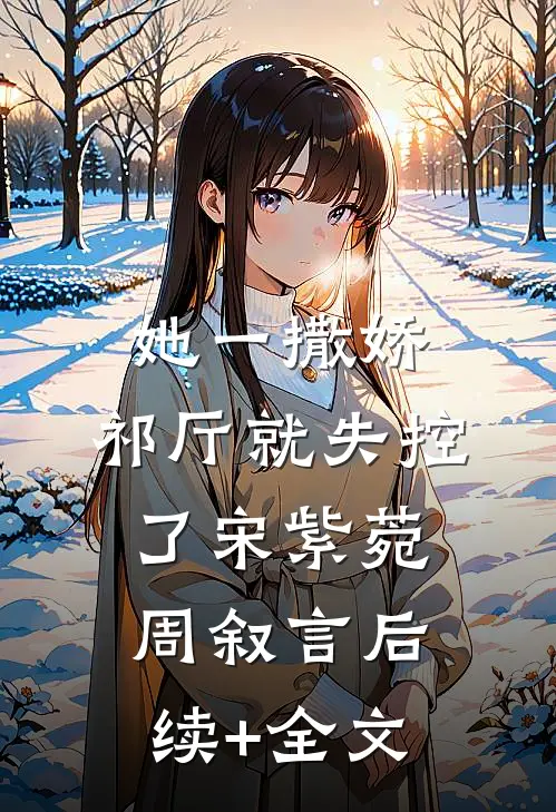 她一撒娇，祁厅就失控了宋紫菀周叙言后续+全文