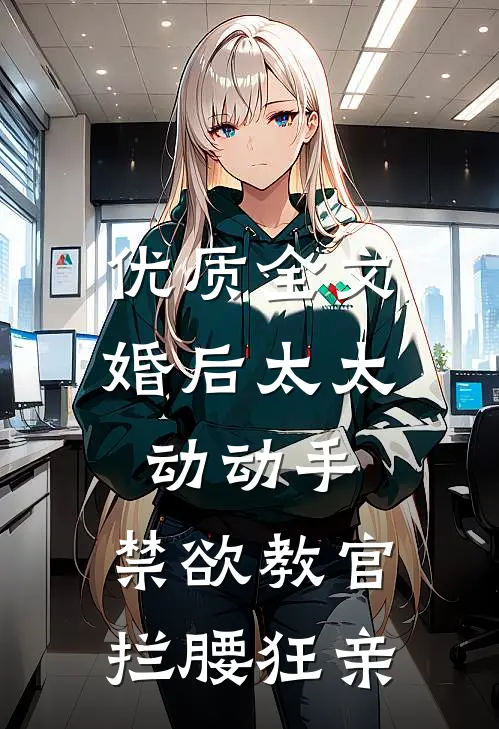 优质全文婚后太太动动手,禁欲教官拦腰狂亲