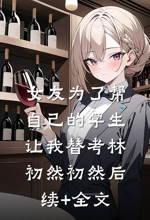 女友为了帮自己的学生，让我替考林初然初然后续+全文