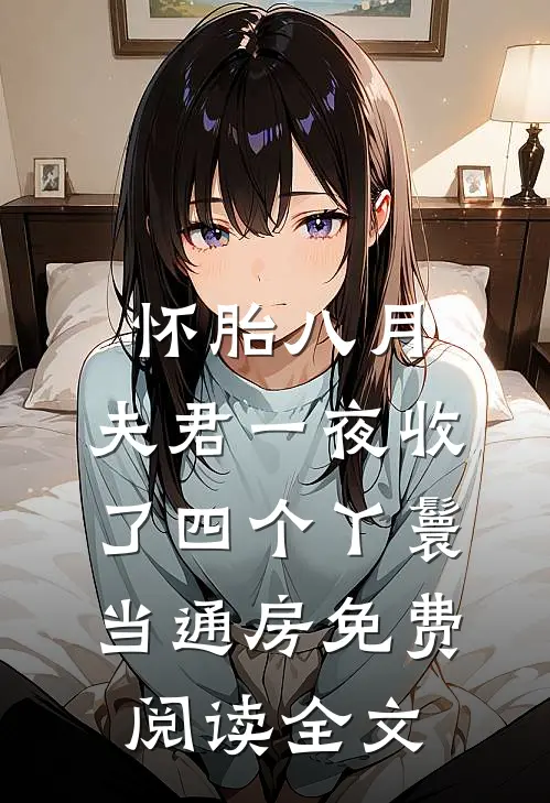 怀胎八月，夫君一夜收了四个丫鬟当通房免费阅读全文