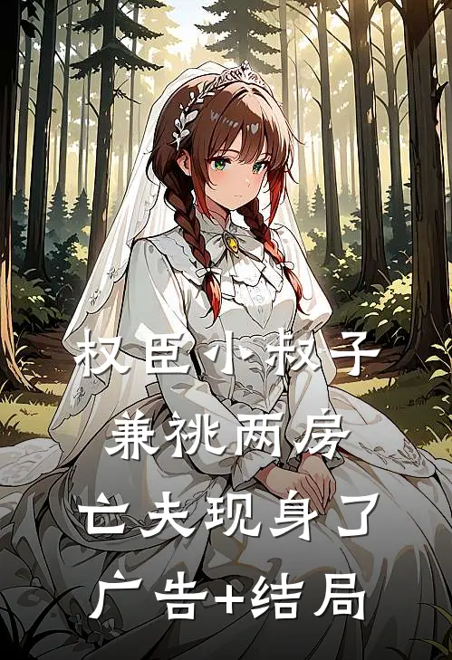 权臣小叔子兼祧两房，亡夫现身了广告+结局