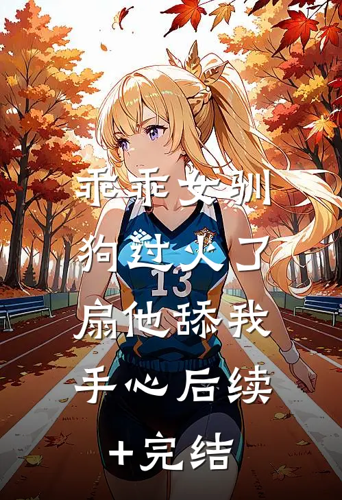 乖乖女驯狗过火了，扇他舔我手心后续+完结