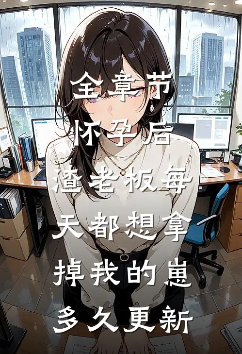 全章节怀孕后,渣老板每天都想拿掉我的崽多久更新
