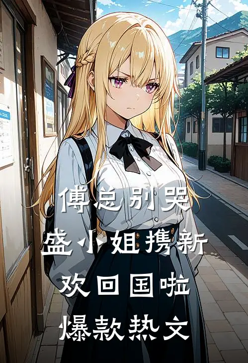 傅总别哭，盛小姐携新欢回国啦爆款热文
