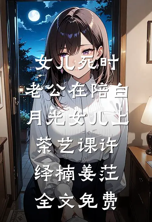女儿死时，老公在陪白月光女儿上茶艺课许绎楠姜茳全文免费