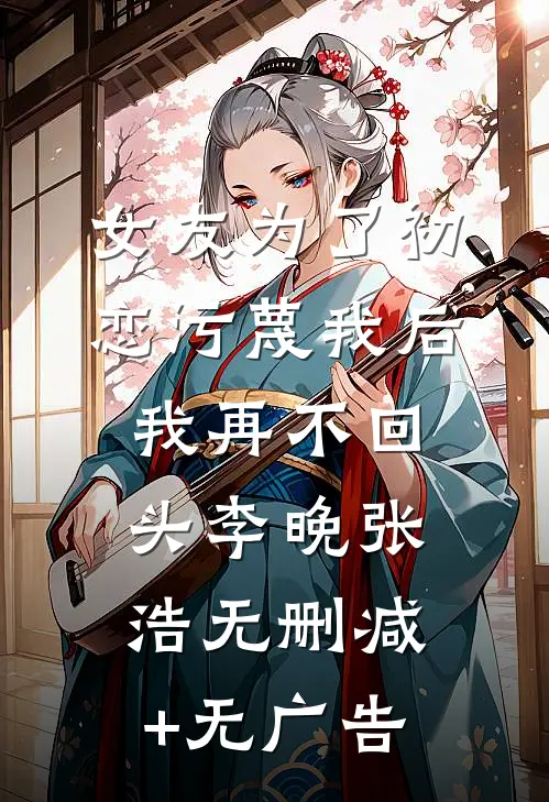女友为了初恋污蔑我后，我再不回头李晚张浩无删减+无广告