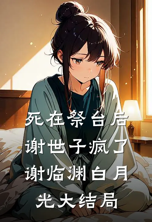 死在祭台后，谢世子疯了谢临渊白月光大结局