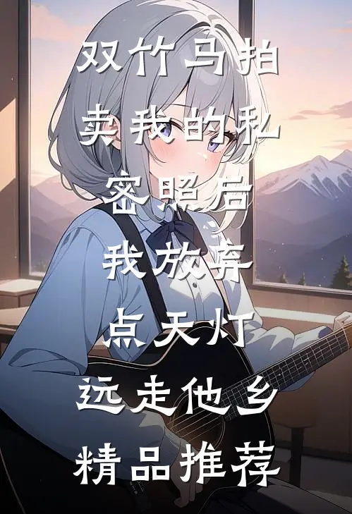 双竹马拍卖我的私密照后，我放弃点天灯，远走他乡精品推荐