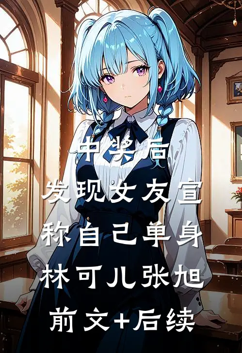 中奖后，发现女友宣称自己单身林可儿张旭前文+后续