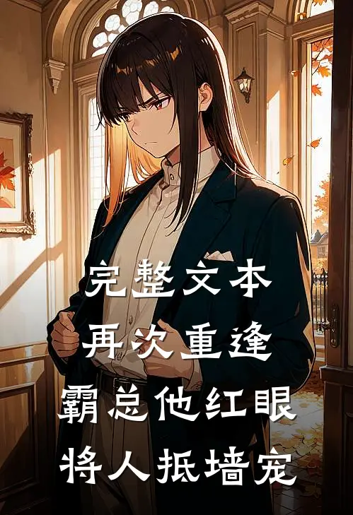 完整文本再次重逢，霸总他红眼将人抵墙宠
