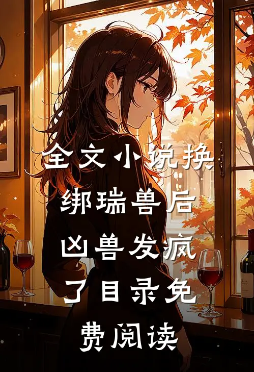 全文小说换绑瑞兽后，凶兽发疯了目录免费阅读