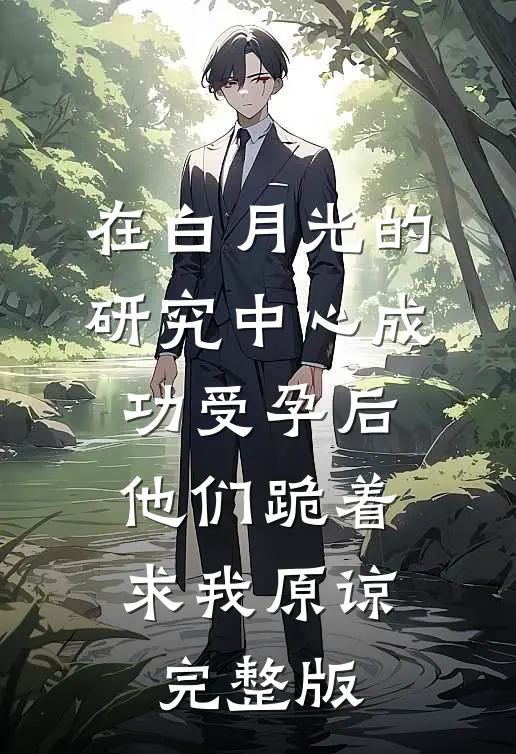 在白月光的研究中心成功受孕后，他们跪着求我原谅完整版