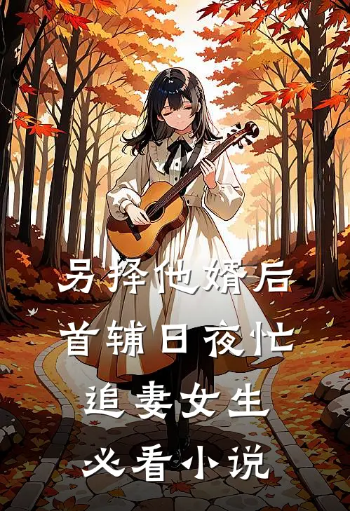 另择他婿后，首辅日夜忙追妻女生必看小说