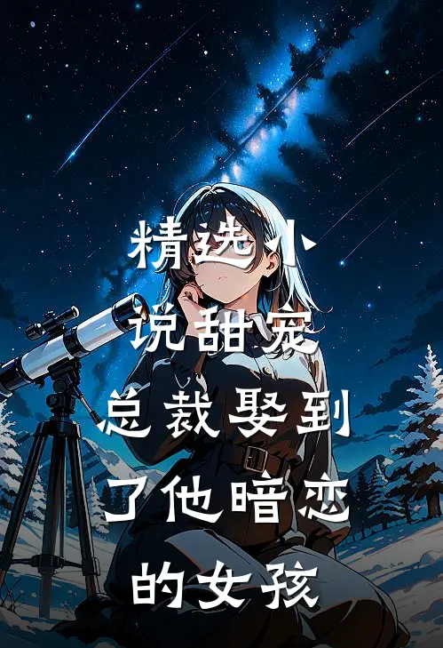精选小说甜宠：总裁娶到了他暗恋的女孩