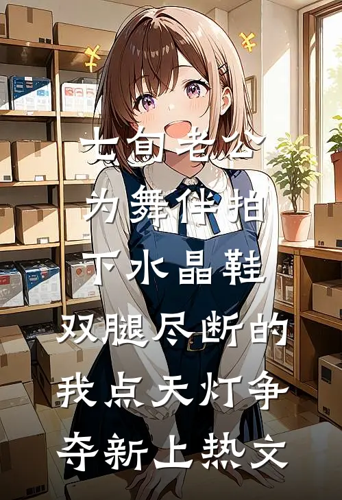 七旬老公为舞伴拍下水晶鞋，双腿尽断的我点天灯争夺新上热文