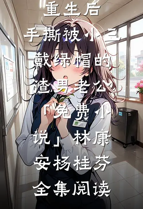 重生后，手撕被小三戴绿帽的渣男老公「免费小说」林康安杨桂芬全集阅读