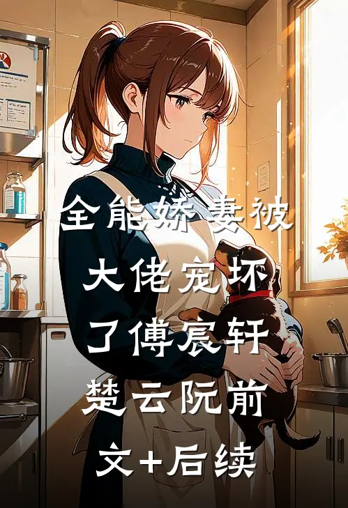 全能娇妻被大佬宠坏了傅宸轩楚云阮前文+后续