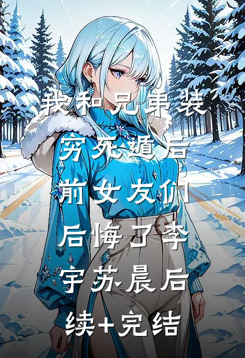 我和兄弟装穷死遁后，前女友们后悔了李宇苏晨后续+完结