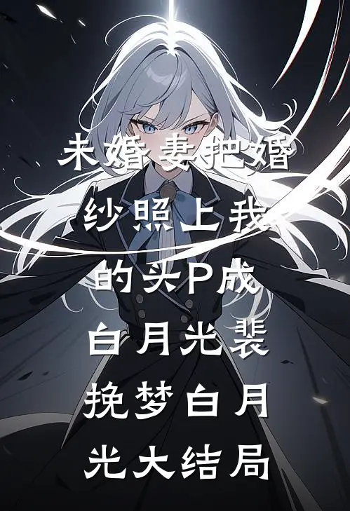 未婚妻把婚纱照上我的头P成白月光裴挽梦白月光大结局