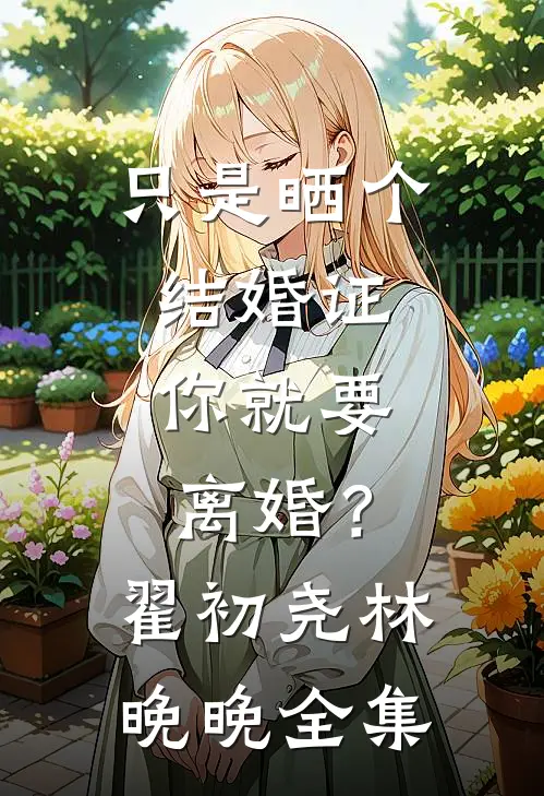 只是晒个结婚证，你就要离婚？翟初尧林晚晚 全集