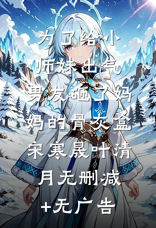 为了给小师妹出气，男友砸了妈妈的骨灰盒宋寒晟叶清月无删减+无广告