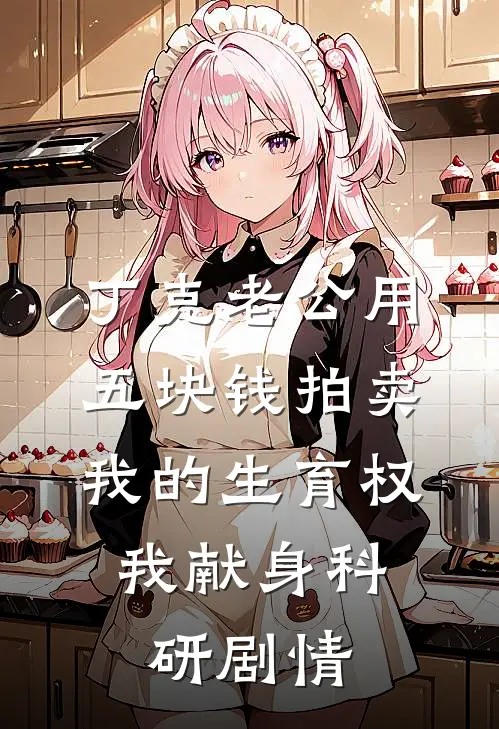 丁克老公用五块钱拍卖我的生育权，我献身科研剧情