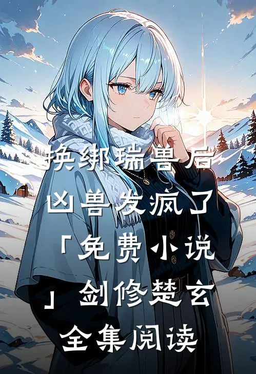 换绑瑞兽后，凶兽发疯了「免费小说」剑修楚玄全集阅读