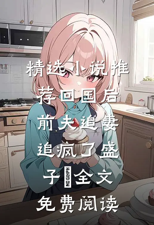 精选小说推荐回国后前夫追妻追疯了盛子婳全文免费阅读