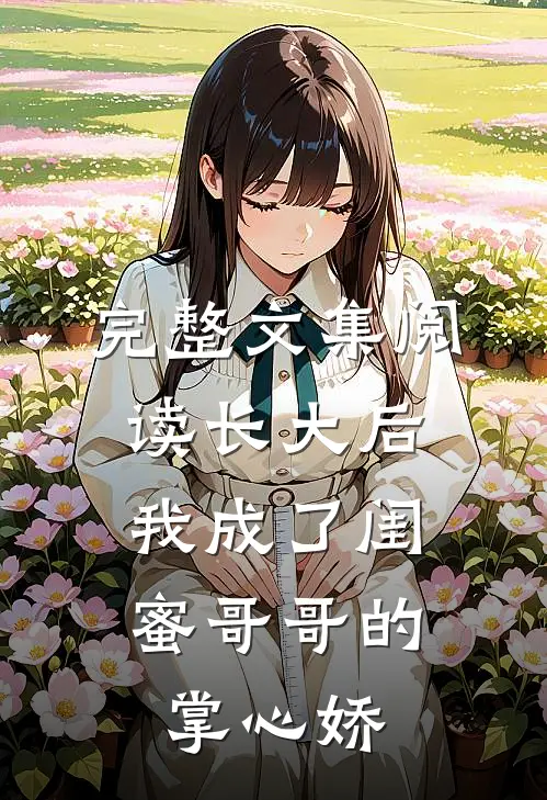 完整文集阅读长大后，我成了闺蜜哥哥的掌心娇