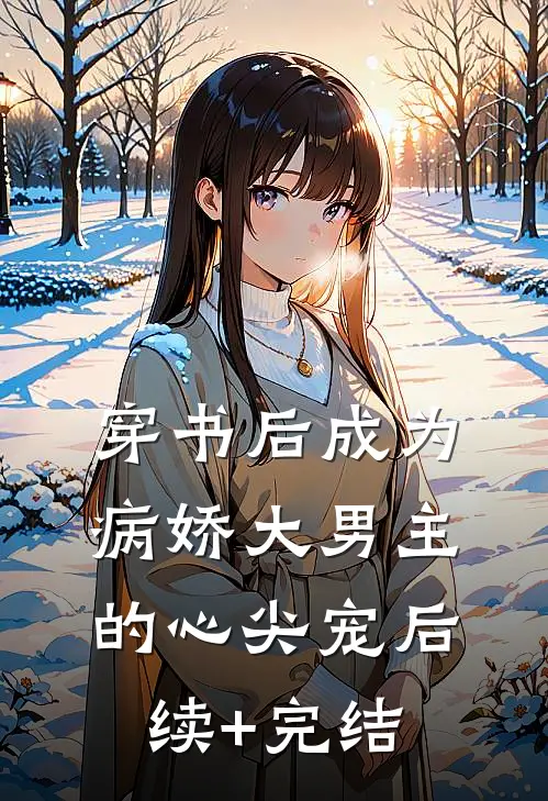 穿书后成为病娇大男主的心尖宠后续+完结