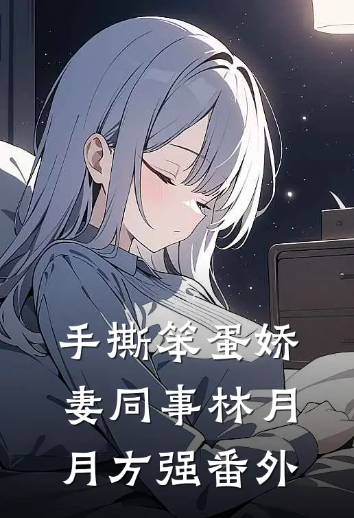 手撕笨蛋娇妻同事林月月方强 番外