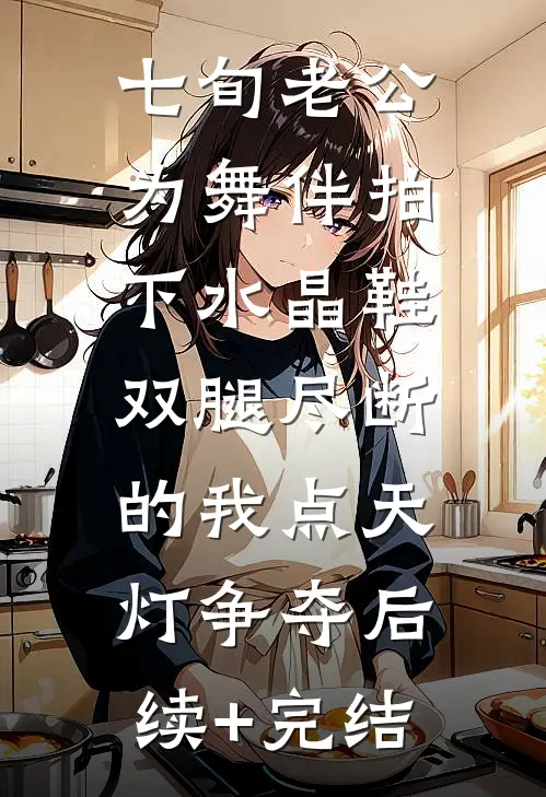 七旬老公为舞伴拍下水晶鞋，双腿尽断的我点天灯争夺后续+完结