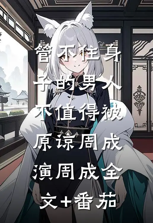 管不住身子的男人，不值得被原谅周成演周成全文+番茄