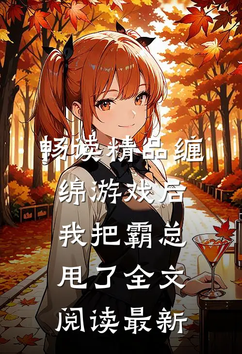 畅读精品缠绵游戏后，我把霸总甩了全文阅读最新