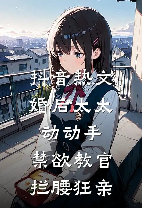 抖音热文婚后太太动动手，禁欲教官拦腰狂亲