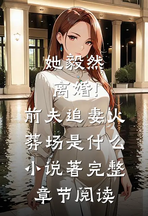 她毅然离婚!前夫追妻火葬场是什么小说著完整章节阅读
