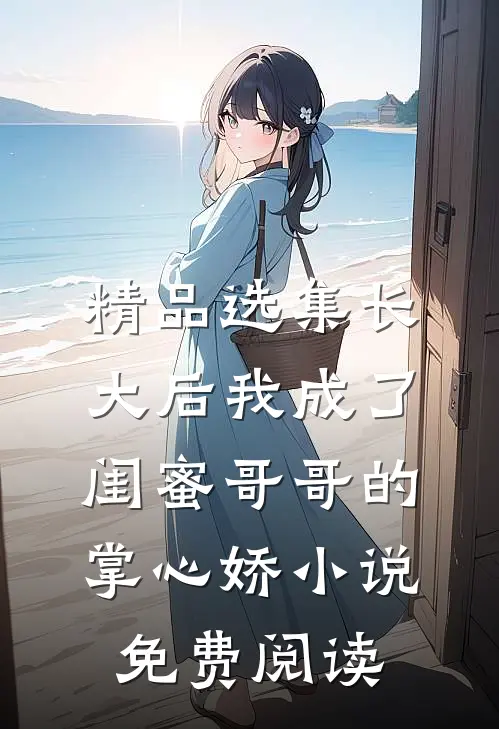 精品选集长大后我成了闺蜜哥哥的掌心娇小说免费阅读
