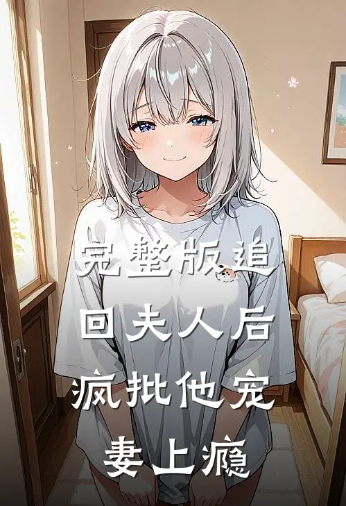 完整版追回夫人后，疯批他宠妻上瘾